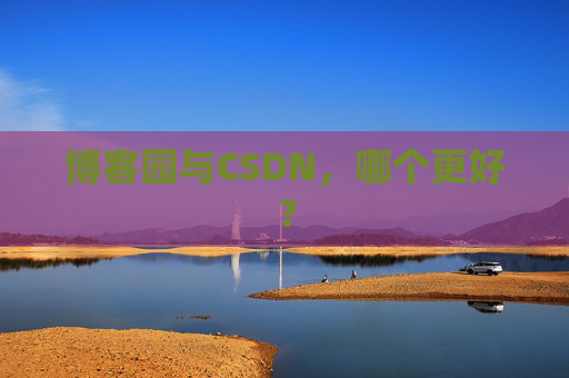博客园与CSDN，哪个更好？